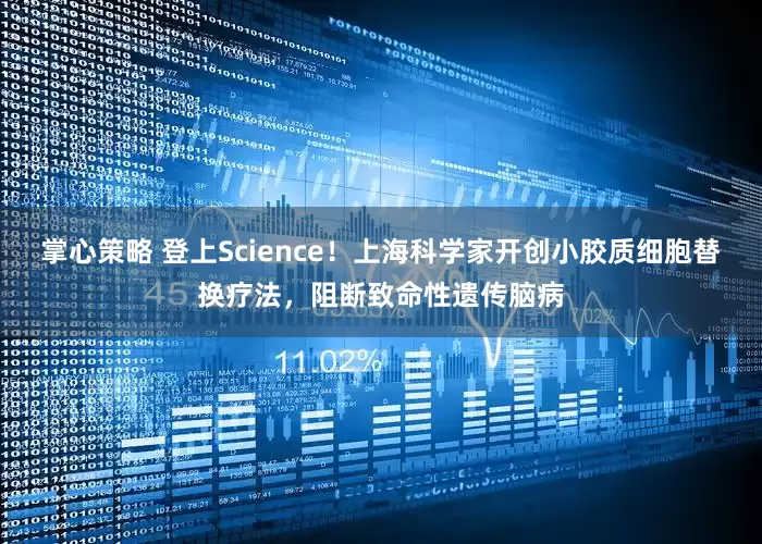 掌心策略 登上Science！上海科学家开创小胶质细胞替换疗法，阻断致命性遗传脑病
