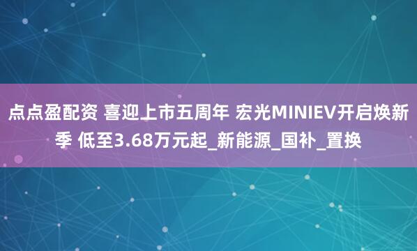 点点盈配资 喜迎上市五周年 宏光MINIEV开启焕新季 低至3.68万元起_新能源_国补_置换
