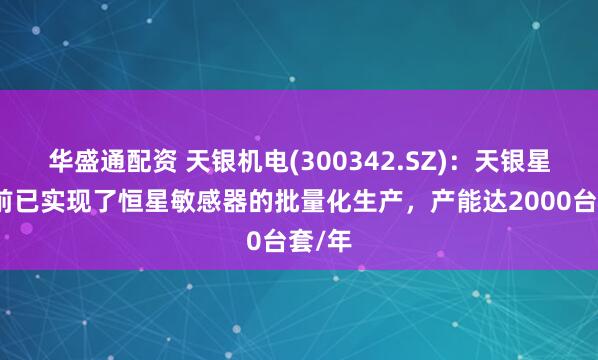 华盛通配资 天银机电(300342.SZ)：天银星际目前已实现了恒星敏感器的批量化生产，产能达2000台套/年