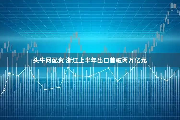 头牛网配资 浙江上半年出口首破两万亿元