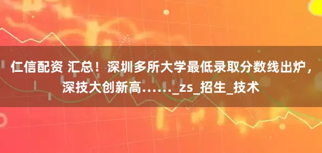 仁信配资 汇总！深圳多所大学最低录取分数线出炉，深技大创新高……_zs_招生_技术