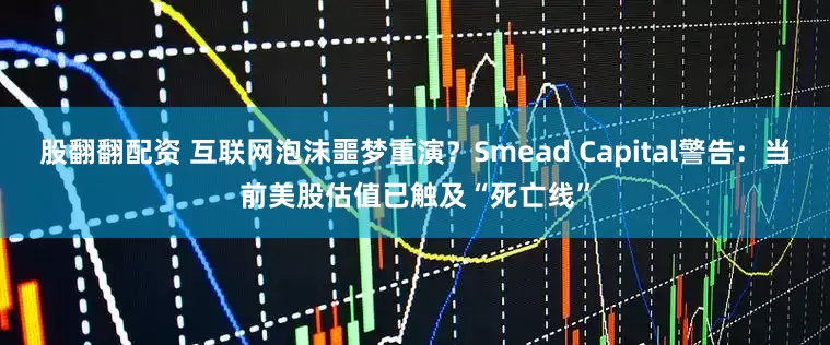 股翻翻配资 互联网泡沫噩梦重演？Smead Capital警告：当前美股估值已触及“死亡线”