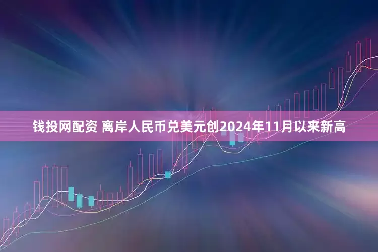 钱投网配资 离岸人民币兑美元创2024年11月以来新高
