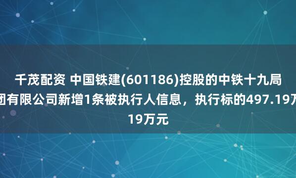 千茂配资 中国铁建(601186)控股的中铁十九局集团有限公司新增1条被执行人信息，执行标的497.19万元