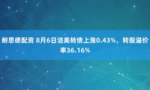 耐思徳配资 8月6日洁美转债上涨0.43%，转股溢价率36.16%