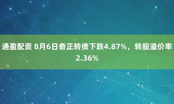 通盈配资 8月6日奇正转债下跌4.87%，转股溢价率2.36%