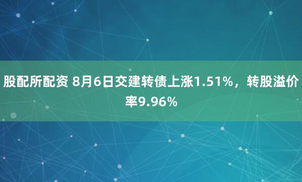 股配所配资 8月6日交建转债上涨1.51%，转股溢价率9.96%