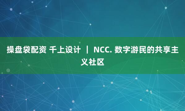 操盘袋配资 千上设计 ｜ NCC. 数字游民的共享主义社区