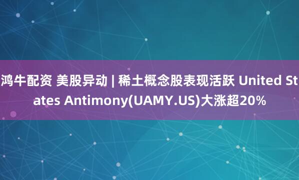 鸿牛配资 美股异动 | 稀土概念股表现活跃 United States Antimony(UAMY.US)大涨超20%