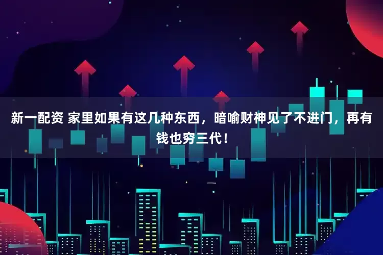 新一配资 家里如果有这几种东西,暗喻财神见了不进门,再有钱也穷三代!