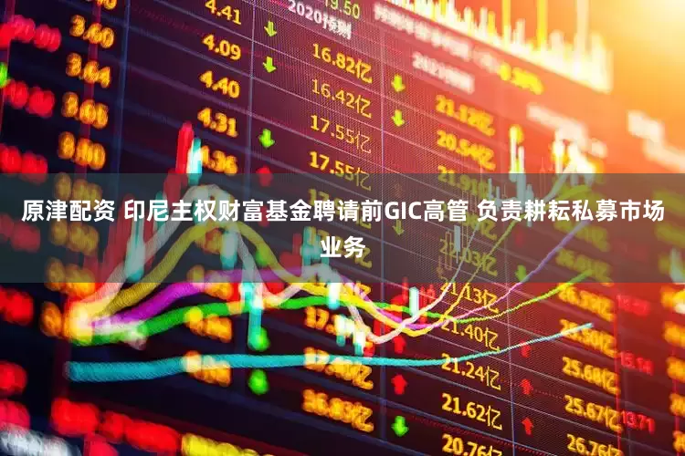 原津配资 印尼主权财富基金聘请前GIC高管 负责耕耘私募市场业务