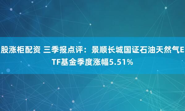 股涨柜配资 三季报点评:景顺长城国证石油天然气ETF基金季度涨幅5.51%