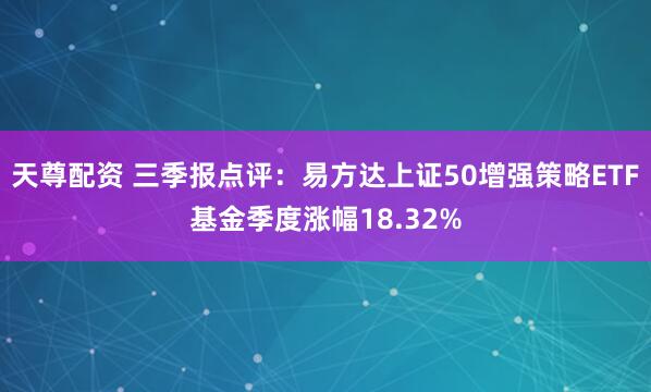 天尊配资 三季报点评：易方达上证50增强策略ETF基金季度涨幅18.32%