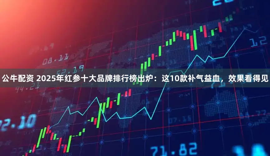 公牛配资 2025年红参十大品牌排行榜出炉：这10款补气益血，效果看得见