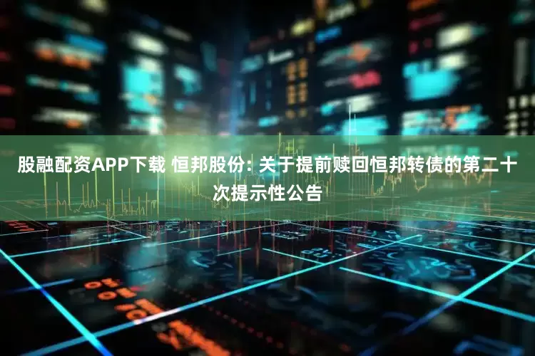 股融配资APP下载 恒邦股份: 关于提前赎回恒邦转债的第二十次提示性公告