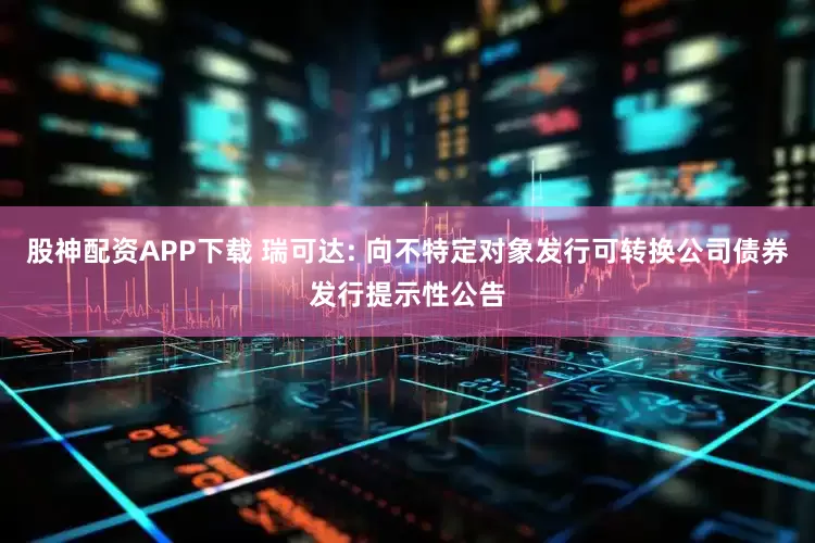 股神配资APP下载 瑞可达: 向不特定对象发行可转换公司债券发行提示性公告