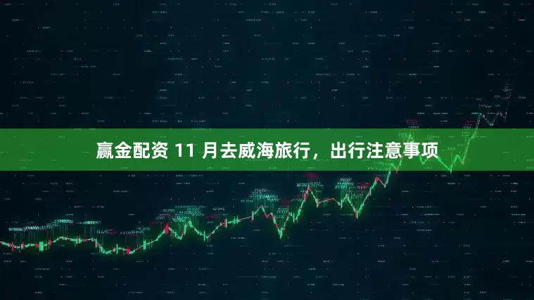赢金配资 11 月去威海旅行，出行注意事项
