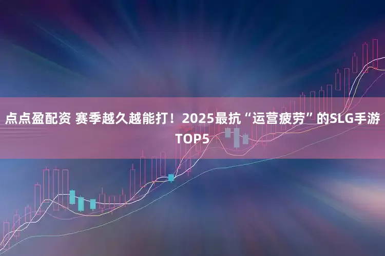 点点盈配资 赛季越久越能打！2025最抗“运营疲劳”的SLG手游TOP5