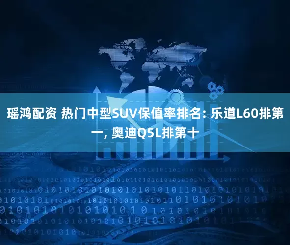 瑶鸿配资 热门中型SUV保值率排名: 乐道L60排第一, 奥迪Q5L排第十