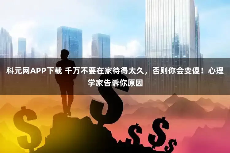 科元网APP下载 千万不要在家待得太久,否则你会变傻!心理学家告诉你原因