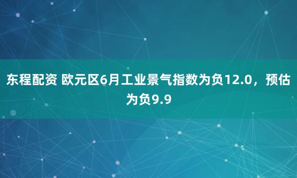 东程配资 欧元区6月工业景气指数为负12.0，预估为负9.9