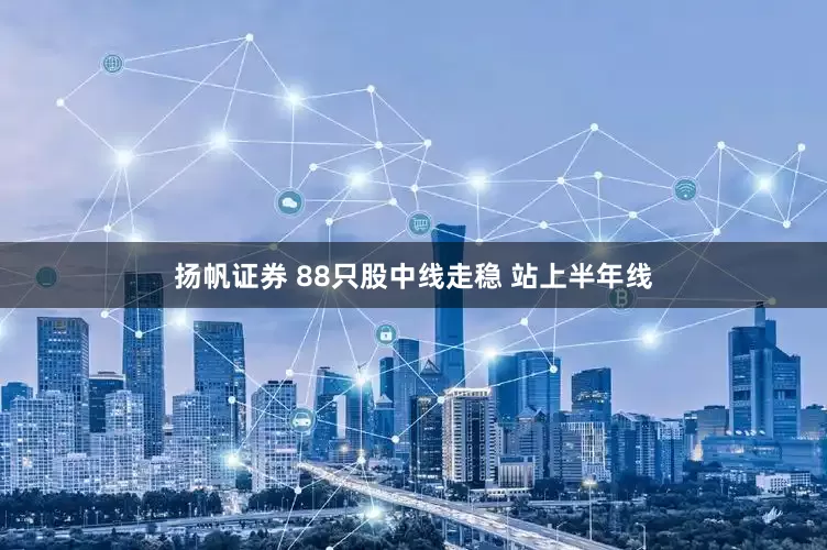 扬帆证券 88只股中线走稳 站上半年线