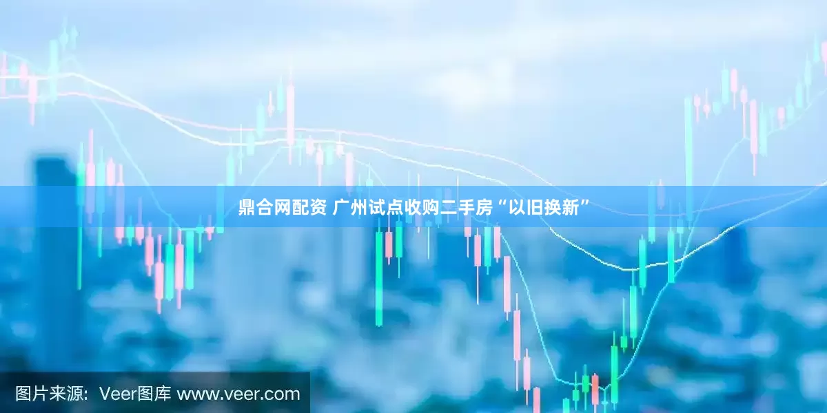 鼎合网配资 广州试点收购二手房“以旧换新”
